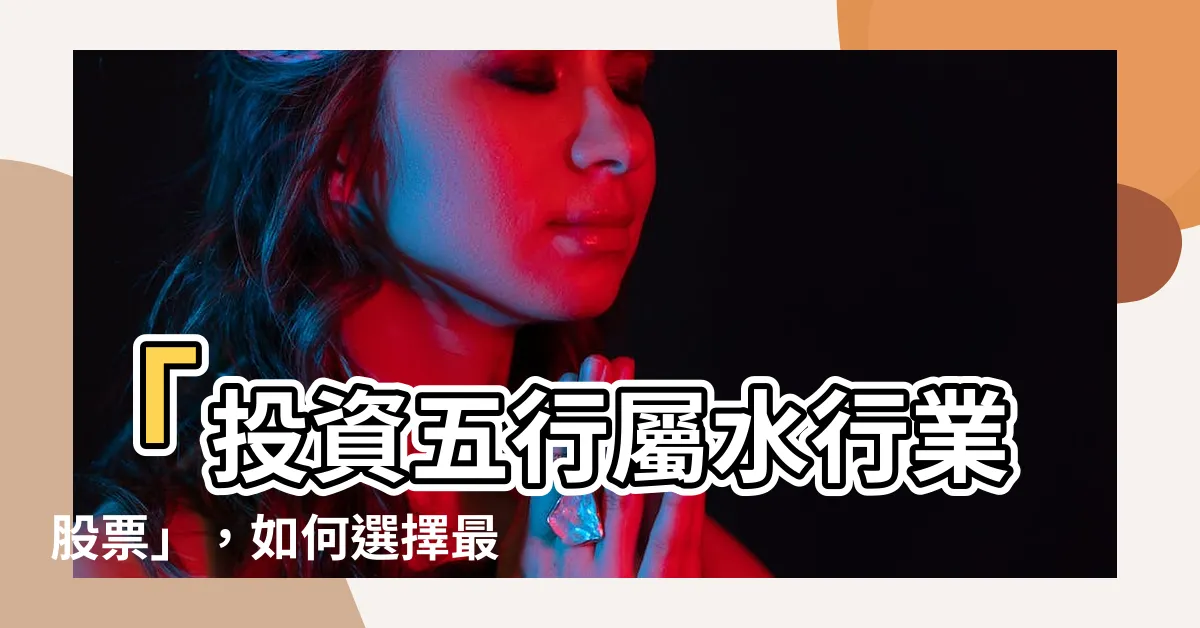 【屬水行業股票】「投資五行屬水行業股票」，如何選擇最具潛力的投資項目？