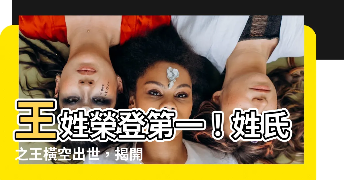 【所有姓氏】王姓榮登第一！姓氏之王橫空出世，揭開全中國所有姓氏的秘密