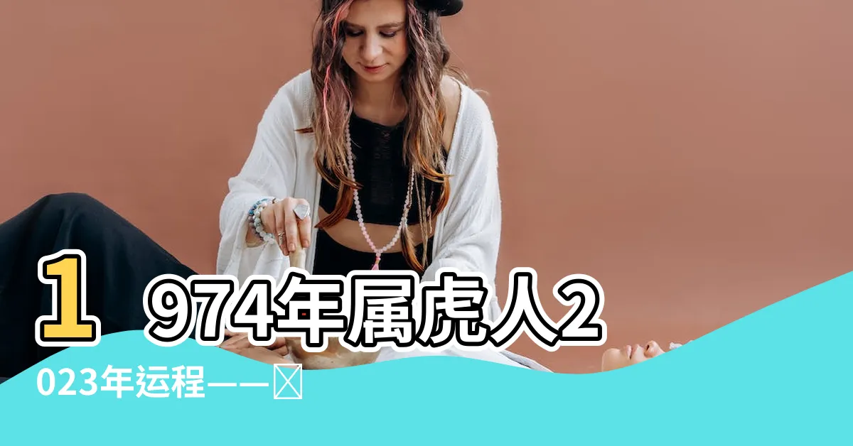 【1974年屬虎2023年運程】1974年屬虎人2023年運程——獨具魅力的成功之道