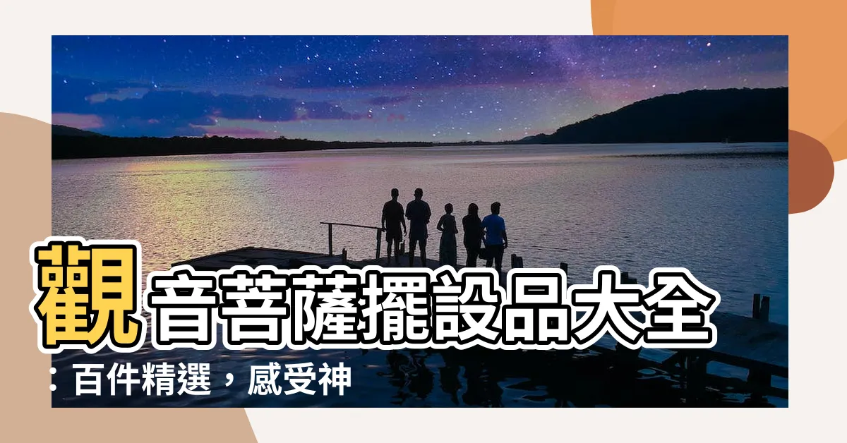 【觀音擺設】觀音菩薩擺設品大全：百件精選，感受神聖莊嚴！