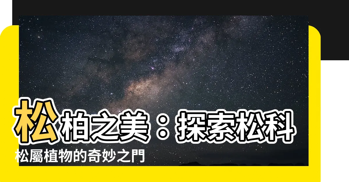 【松柏】松柏之美：探索松科松屬植物的奇妙之門