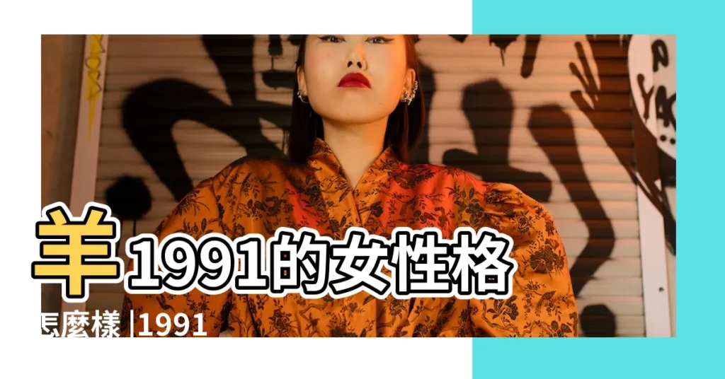 羊1991的女性格怎麼樣 |1991年生肖羊的性格1991年生肖羊性格如何 |1991屬羊女性格特點及脾氣 |【1991年屬羊女的性格特點】
