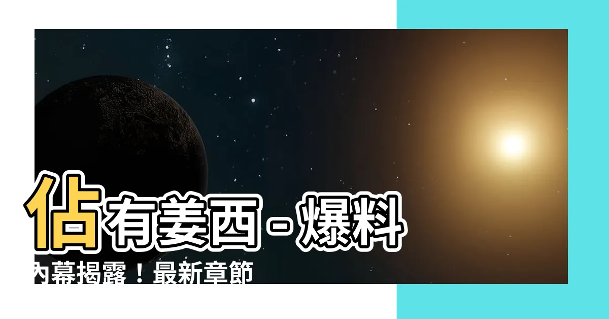 【佔有姜西】佔有姜西 - 爆料內幕揭露！最新章節限時公開！
