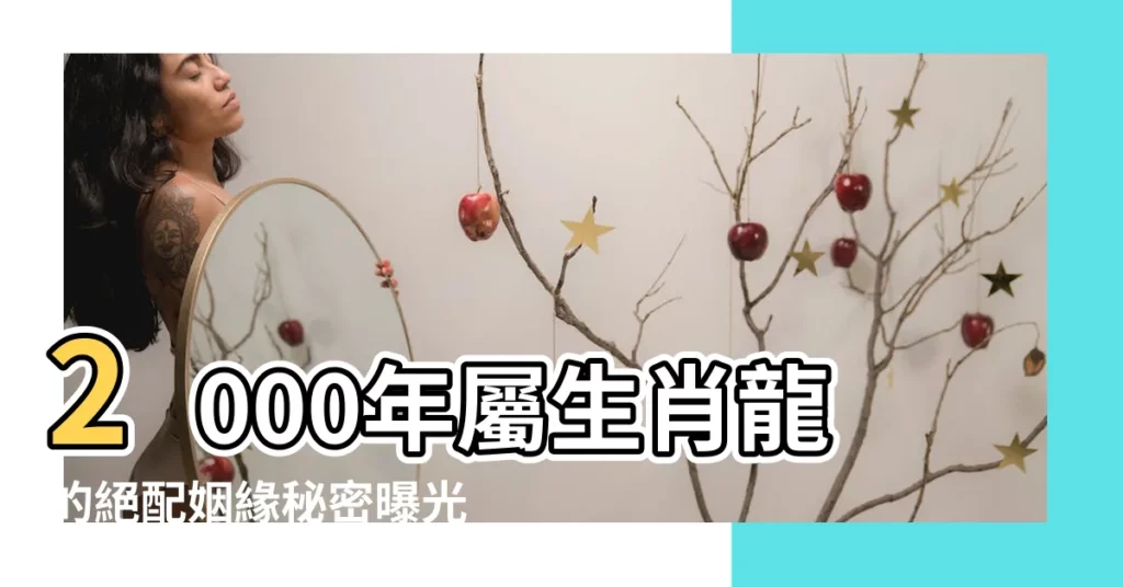 【2000年生肖】2000年屬生肖龍的絕配姻緣秘密曝光!