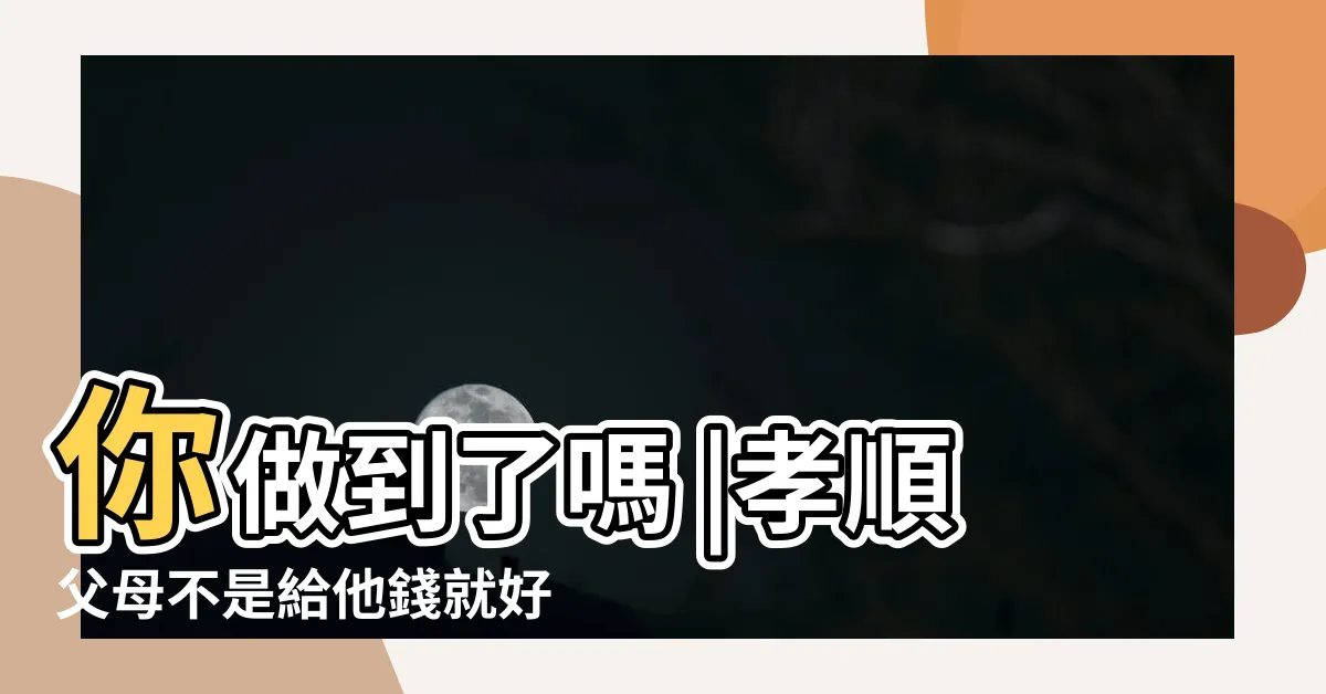 【孝順父母】你做到了嗎 |孝順父母不是給他錢就好 |孝順父母的四點精髓 |