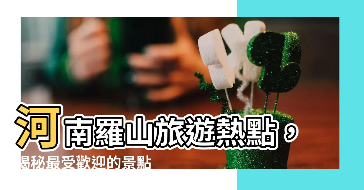 【河南羅山】河南羅山旅遊熱點，揭秘最受歡迎的景點、飯店與美食