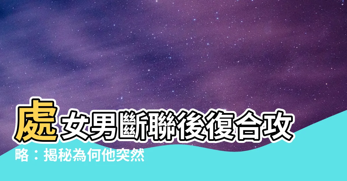 【處女男斷聯】處女男斷聯後復合攻略:揭秘為何他突然消失又出現?