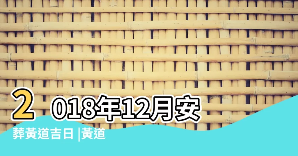 2018年12月安葬黃道吉日 |黃道吉日 |2018年12月出行黃道吉日查詢 |【2018年12月23日是安葬的黃道吉日嗎】