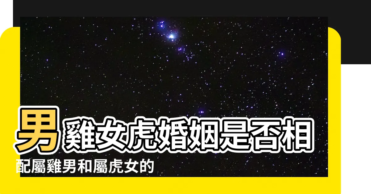 【雞男虎女】男雞女虎婚姻是否相配屬雞男和屬虎女的婚姻怎麼樣 |屬雞與屬虎的夫妻感情怎麼樣 |男雞女虎 |