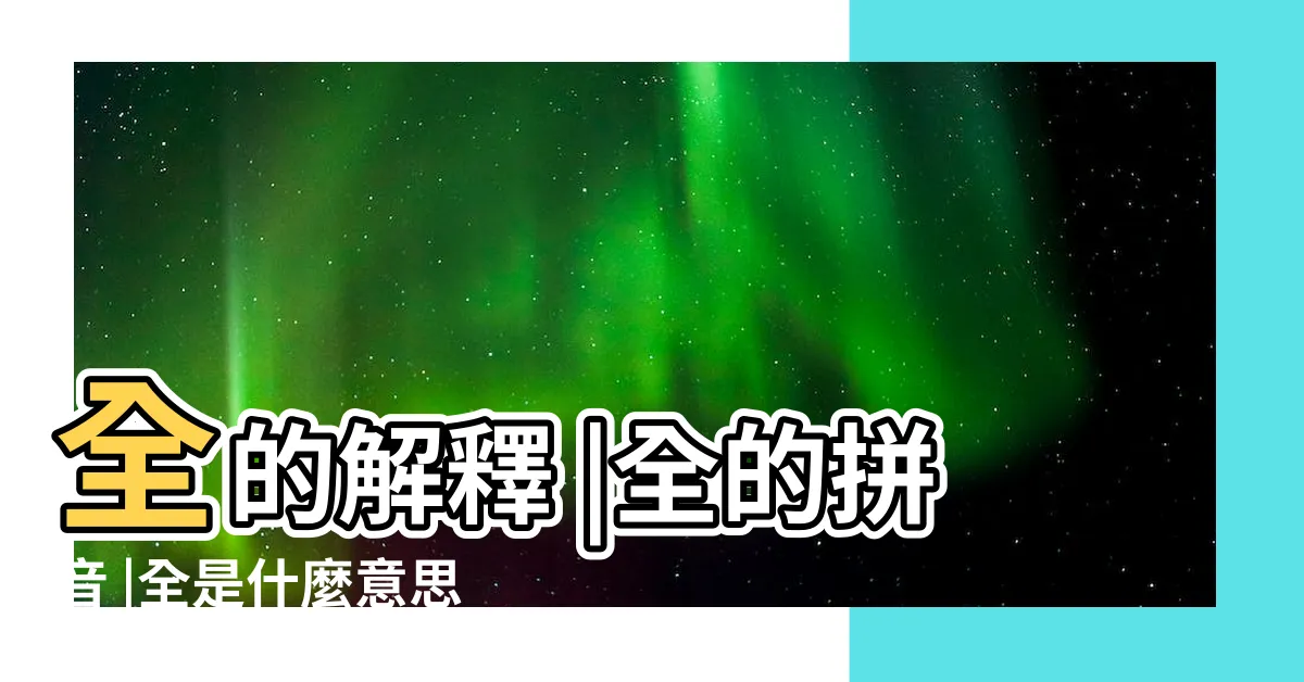 【全 意思】全的解釋 |全的拼音 |全是什麼意思 |
