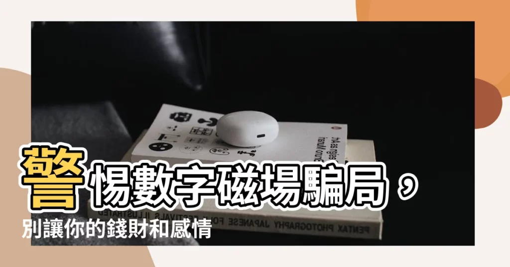 【數字磁場騙人】警惕數字磁場騙局，別讓你的錢財和感情被詐騙！