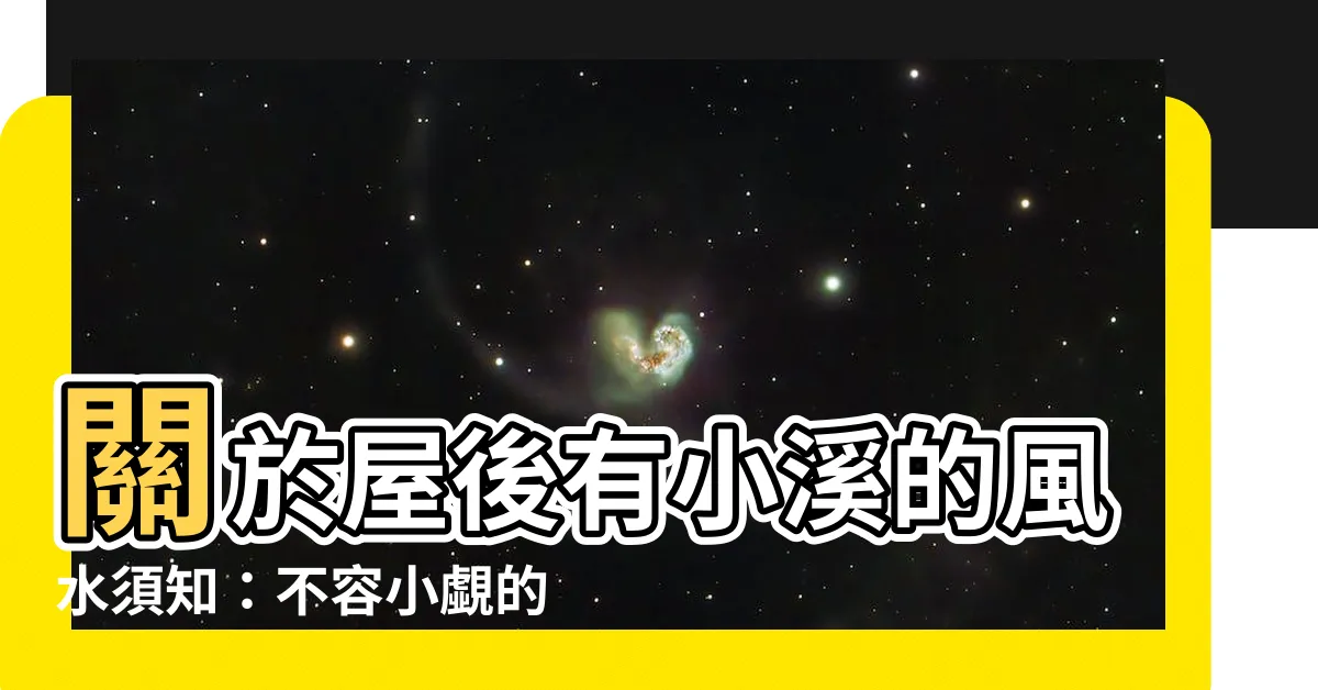 【房子後面有小溪】關於屋後有小溪的風水須知：不容小覷的影響與化解之道