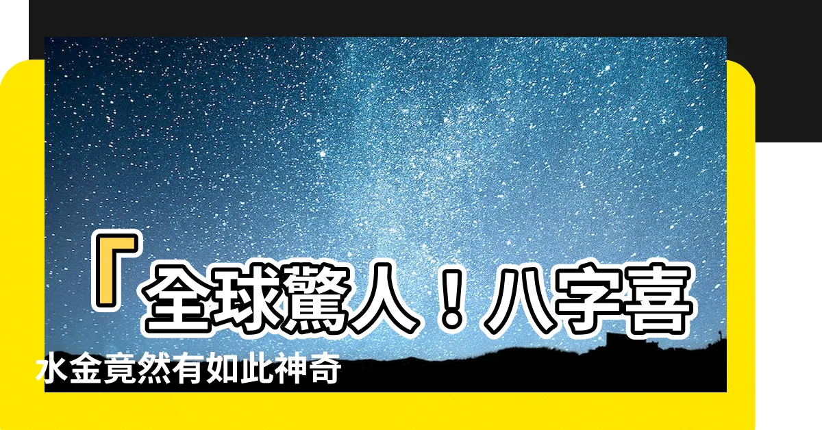 【八字喜水金】「全球驚人！八字喜水金竟然有如此神奇的能力，一定要看！」