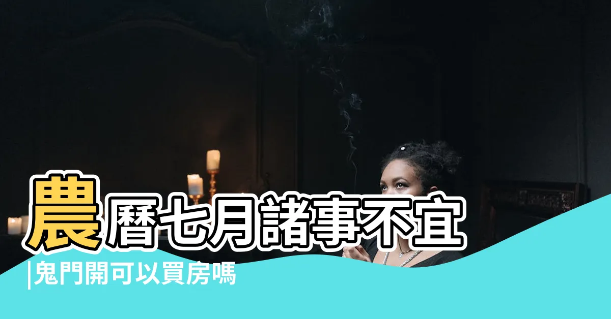 【農曆七月 買房】農曆七月諸事不宜 |鬼門開可以買房嗎 |宜看房買屋 |