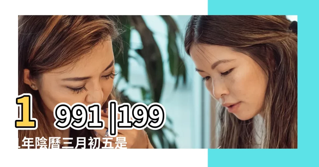 1991 |1991年陰曆三月初五是陽曆幾月幾日 |農曆1991年3月5日生日算命 |【農曆1991年 三月初五】