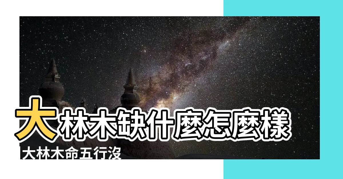 【大林木命缺什麼】大林木缺什麼怎麼樣 |大林木命五行沒木 |八字入門 |