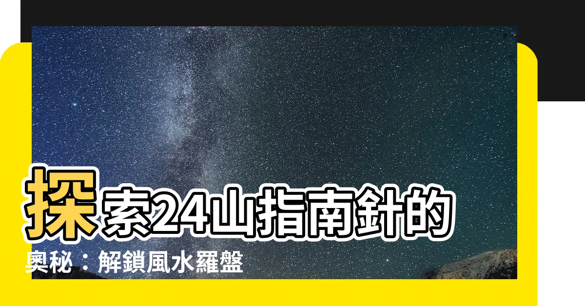 【24山指南針】探索24山指南針的奧秘：解鎖風水羅盤的秘密