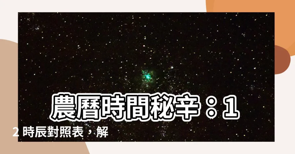 【時間農曆】 農曆時間秘辛：12 時辰對照表，解開時光之謎