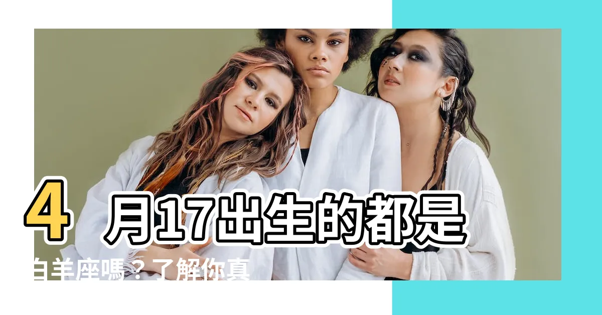 【4月17什麼星座】4月17出生的都是白羊座嗎？瞭解你真正的星座！