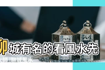 【聊城風水大師誰厲害】聊城有名的看風水先生大師 |聊城風水大師排名推薦 |聊城有名氣的風水大師排名推薦 |