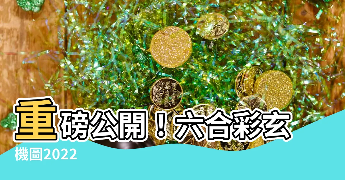 【六合彩玄機圖2022】重磅公開！六合彩玄機圖2022
