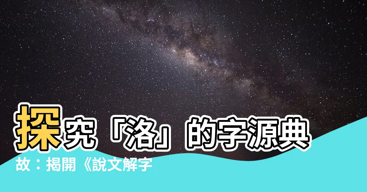 【洛説文解字】探究「洛」的字源典故：揭開《説文解字》中的漢字奧秘