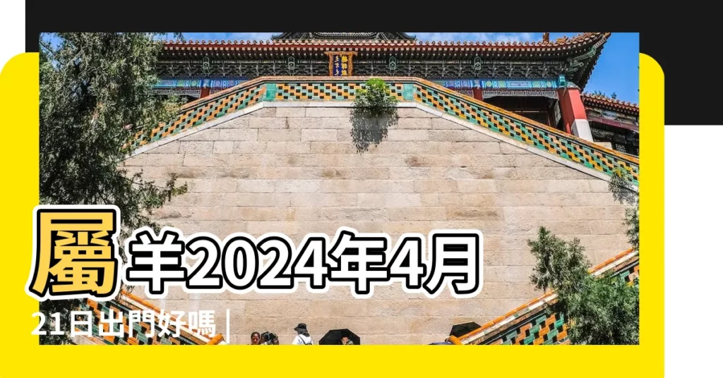 屬羊2024年4月21日出門好嗎 |屬羊人那天出門好 |屬羊和屬兔的4月出門哪天好 |【屬羊的4月份那天出門好】