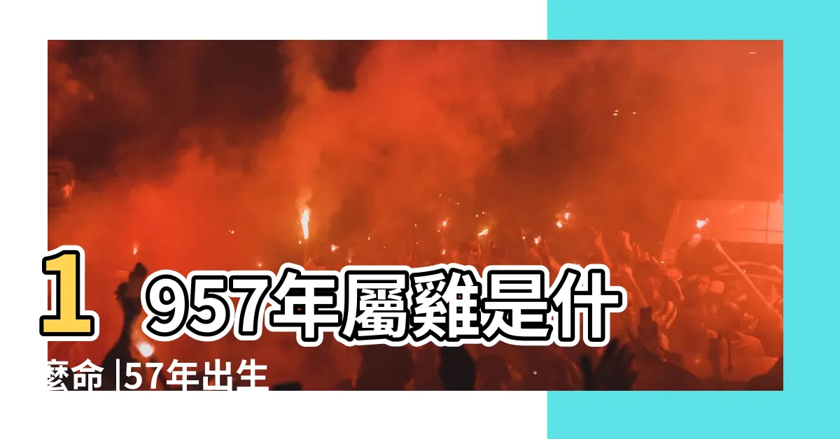 【1957年五行】1957年屬雞是什麼命 |57年出生五行屬什麼 |1957年出生是什麼命 |