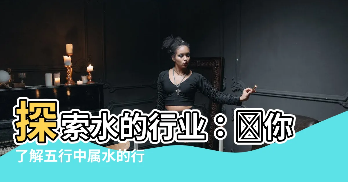 【水的行業】探索水的行業：帶你瞭解五行中屬水的行業及其事業屬性
