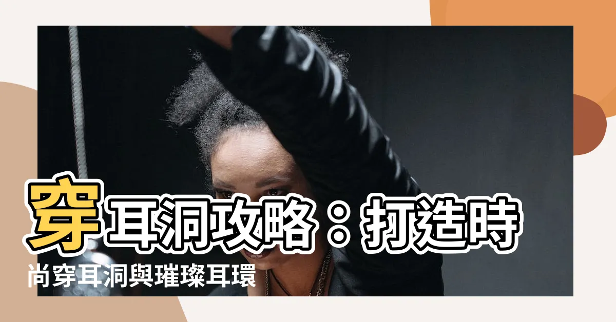 【穿耳洞 耳環】穿耳洞攻略：打造時尚穿耳洞與璀璨耳環