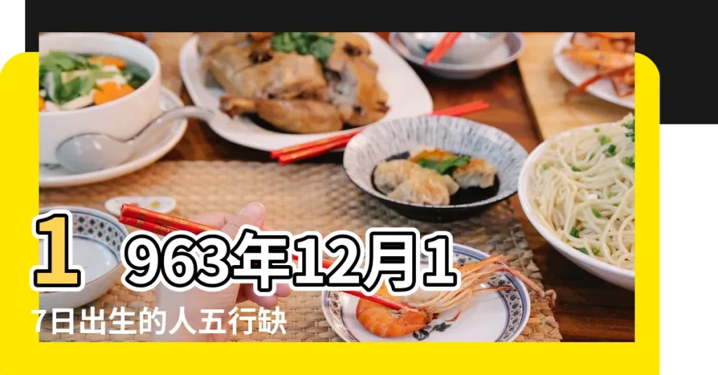 1963年12月17日出生的人五行缺什麼 |五行缺什麼 |1963年12月17日出生的人是什麼命 |【63年12月17日生八字】