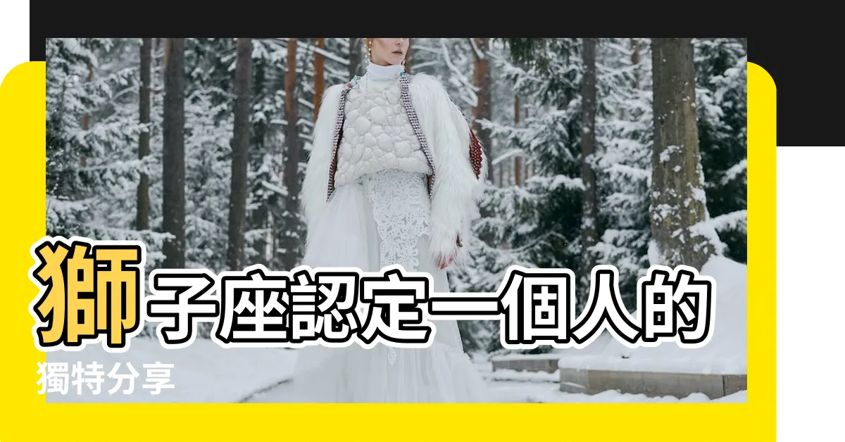 【獅子座認定一個人】獅子座認定一個人的獨特分享