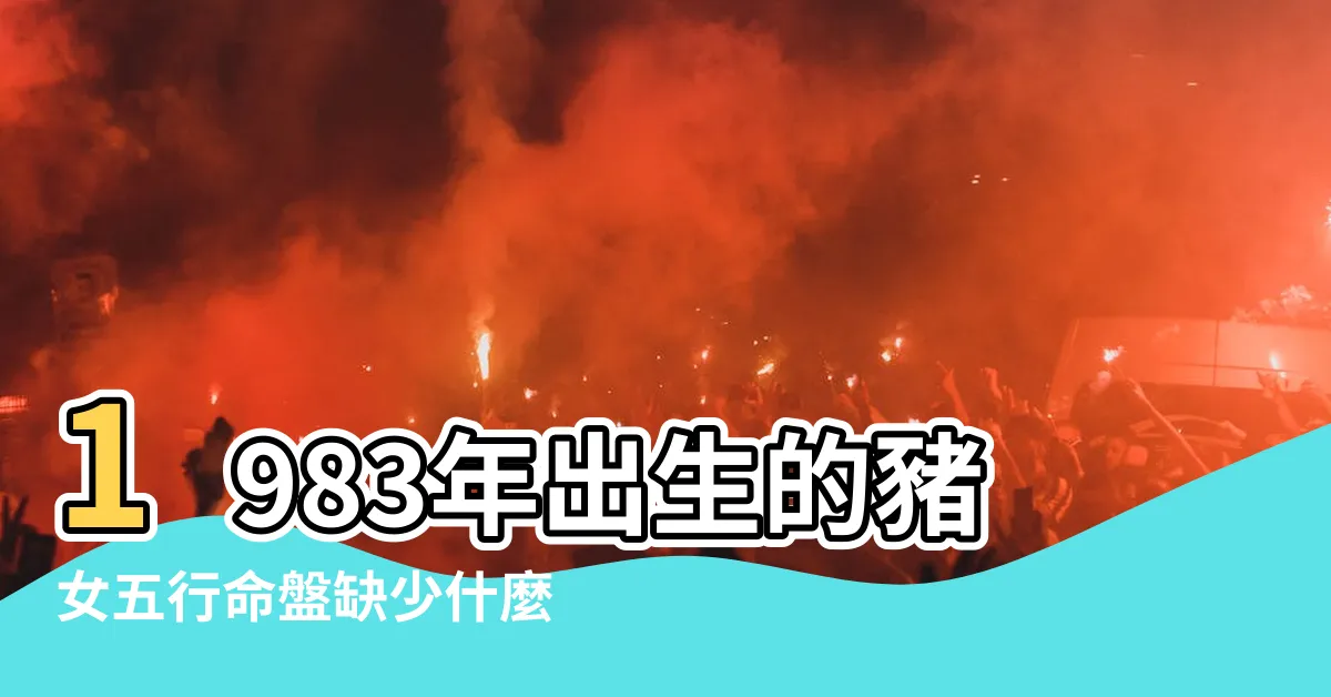 【1983年五行缺少什麼】1983年出生的豬女五行命盤缺少什麼關鍵屬性？