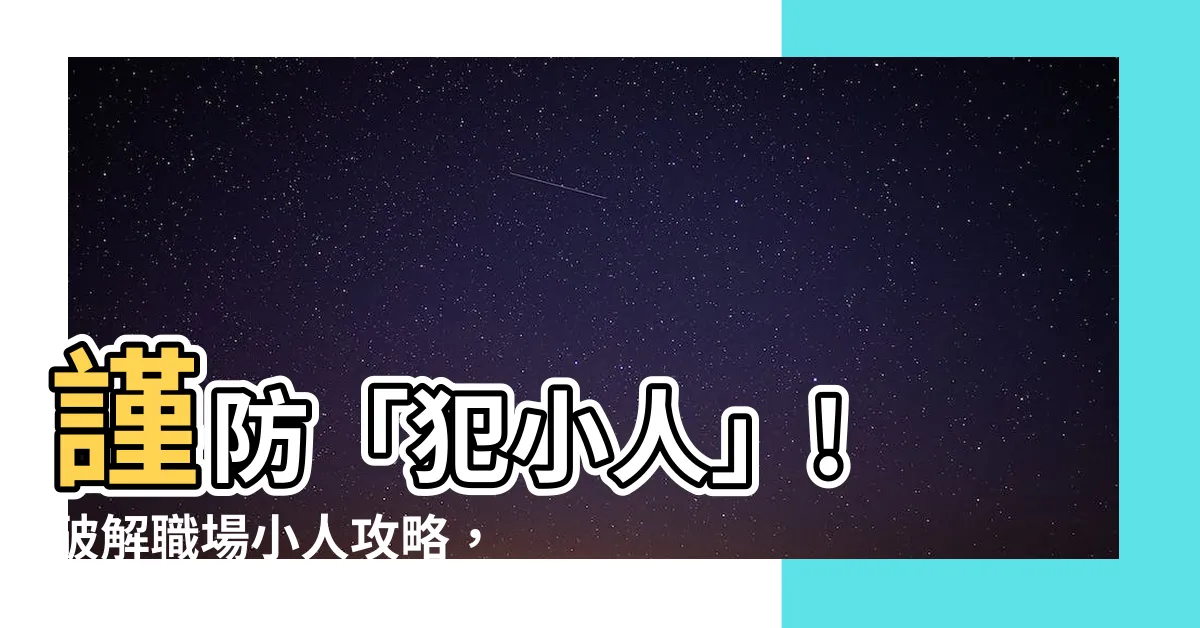 【犯小人意思】謹防「犯小人」! 破解職場小人攻略，讓你遠離小人作祟