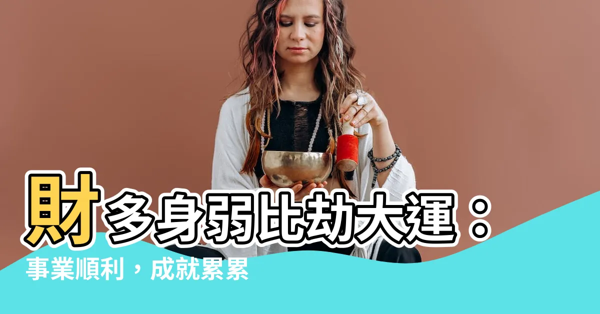 【財多身弱比劫大運】財多身弱比劫大運：事業順利，成就累累，必點擊！