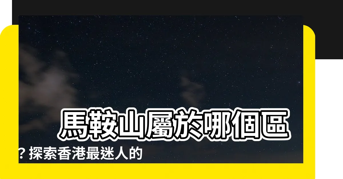 【馬鞍山屬於邊區】 馬鞍山屬於哪個區？探索香港最迷人的邊區城鎮！