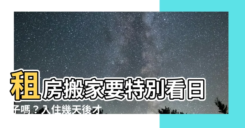 【租房搬家要看日子嗎】租房搬家要特別看日子嗎?入住幾天後才要選吉日?
