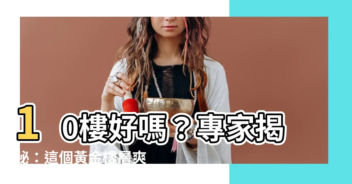 【10樓好嗎】10樓好嗎？專家揭秘：這個黃金樓層爽度超乎想像！