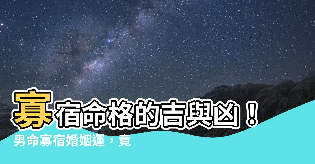 【男命寡宿】寡宿命格的吉與兇！男命寡宿婚姻運，竟然意外的好？