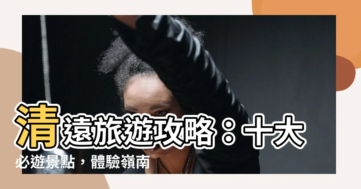 【清遠】清遠旅遊攻略：十大必遊景點，體驗嶺南風情