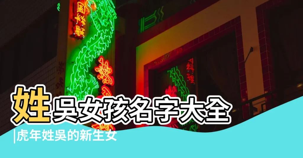 姓吳女孩名字大全 |虎年姓吳的新生女寶寶最佳取名清新有詩意女孩名字 |好聽的吳姓女孩名字大全2023 |【好聽的名字 詩意 女生 吳】