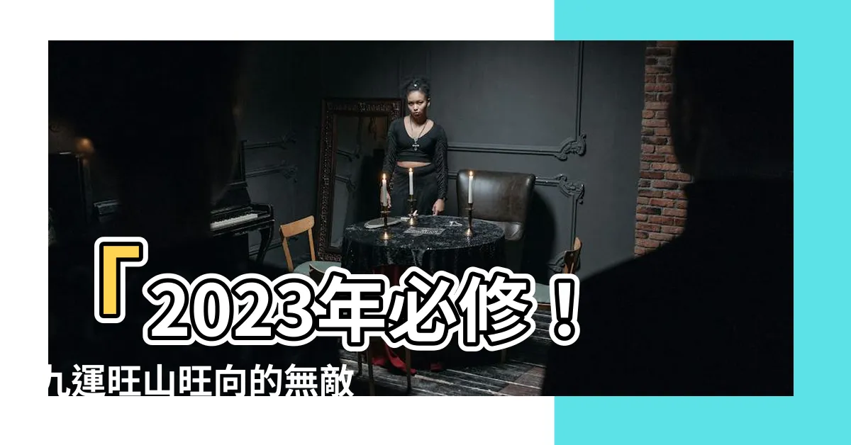 【九運旺山旺向】「2023年必修！九運旺山旺向的無敵風水技巧」