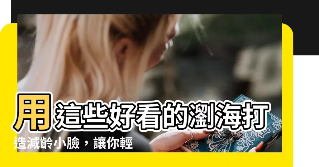 【好看的劉海】用這些好看的瀏海打造減齡小臉,讓你輕鬆美出少女感!