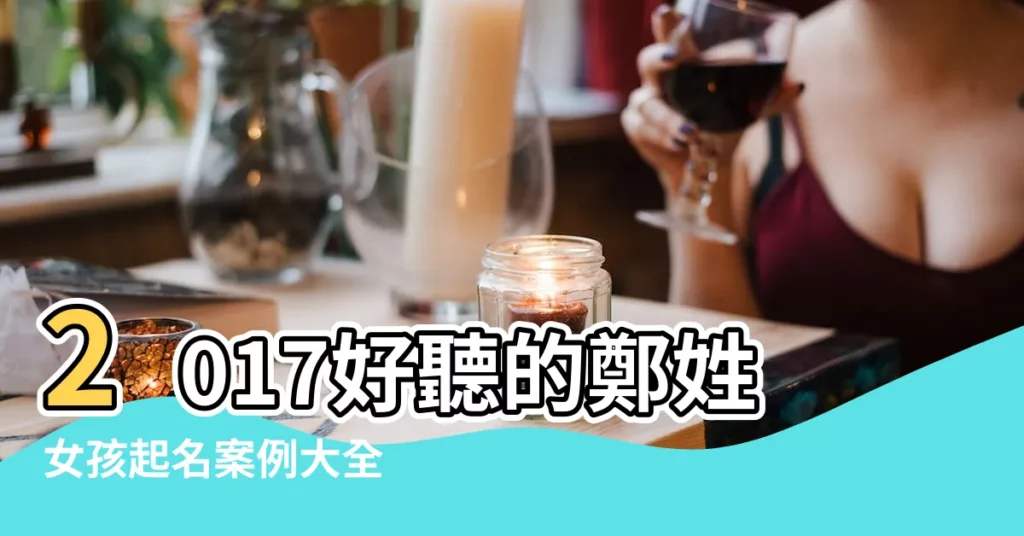 2017好聽的鄭姓女孩起名案例大全 |姓鄭的女孩名字大全 |2017雞年的鄭姓女孩起名大全 |【2017鄭氏女孩起名大全】