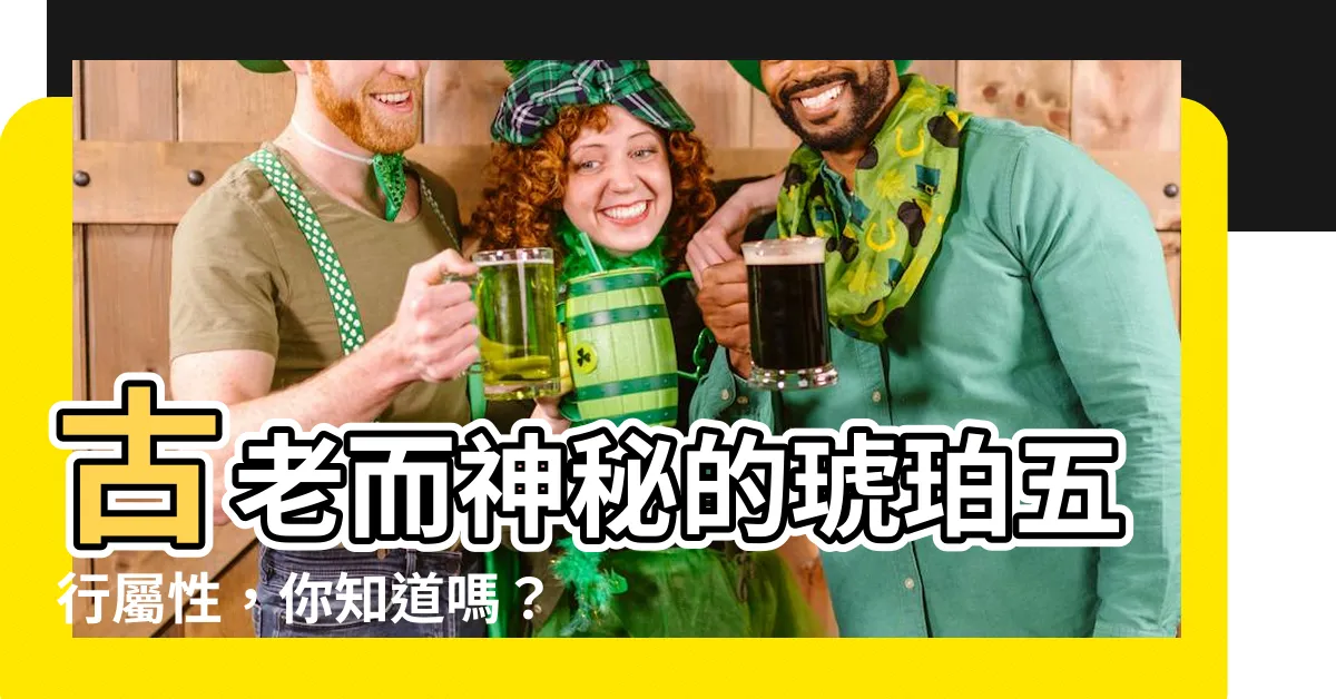 【琥珀五行屬什麼】古老而神秘的琥珀五行屬性，你知道嗎？