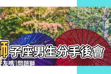 【獅子男分手後刪好友】獅子座男生分手後會刪好友嗎 |問題獅子男分手刪好友 |説和好也不和好 |