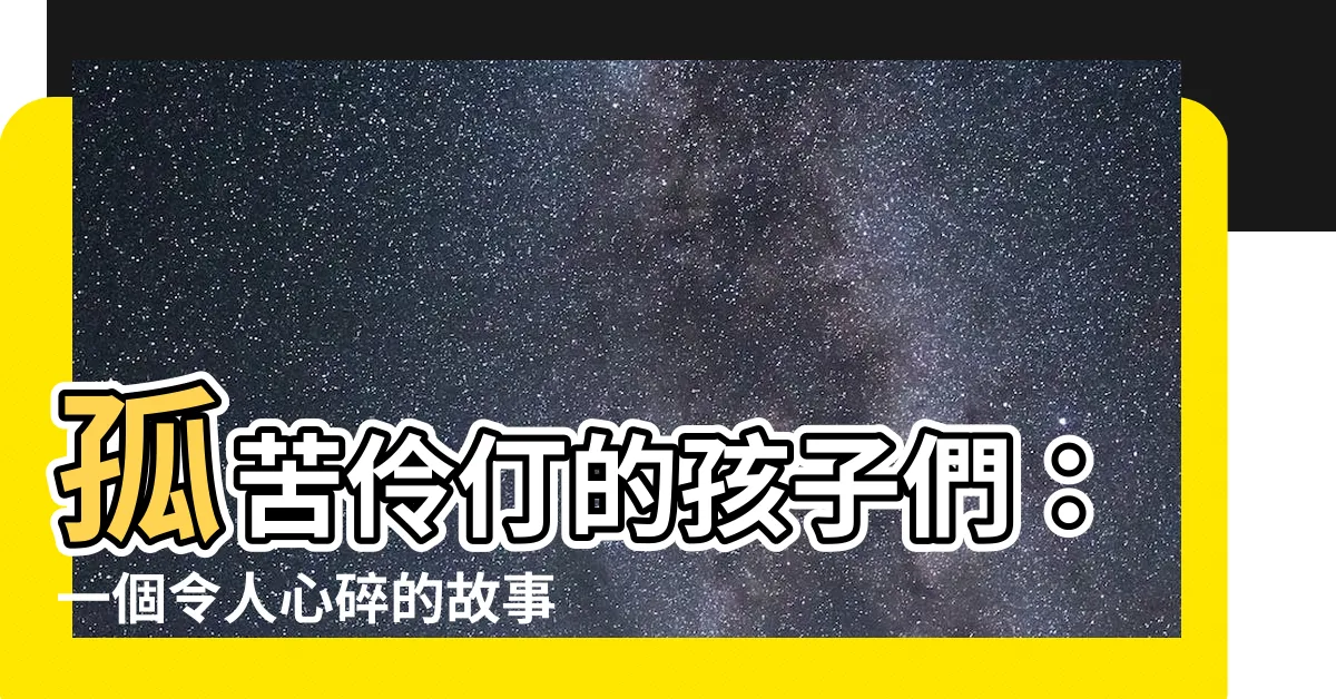 【孤苦伶仃】孤苦伶仃的孩子們：一個令人心碎的故事，鼓舞勇氣的故事