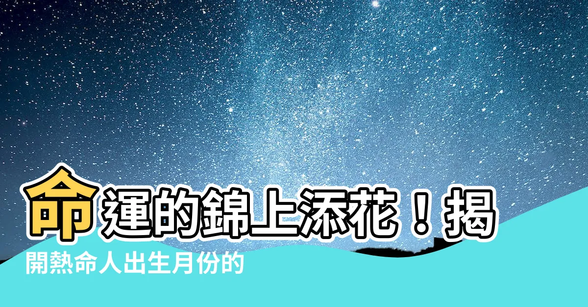 【熱命人出生月份】命運的錦上添花！揭開熱命人出生月份的神秘迷思