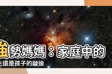 【強勢媽媽】強勢媽媽：家庭中的霸主還是孩子的啟迪者？