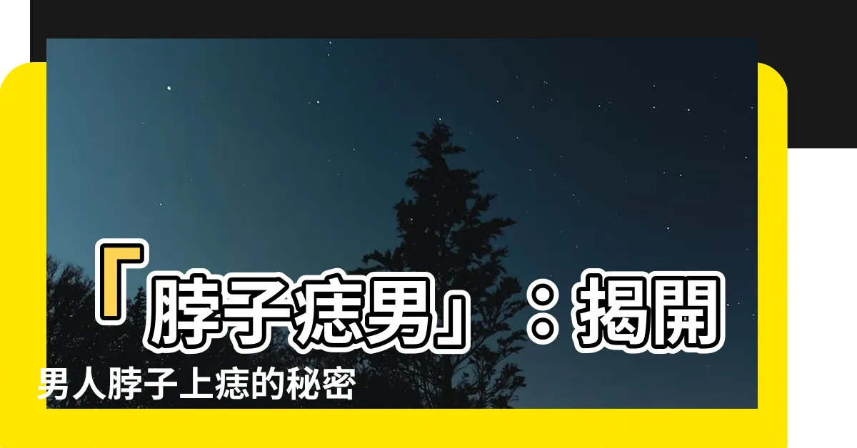 【脖子痣男】「脖子痣男」：揭開男人脖子上痣的秘密與象徵